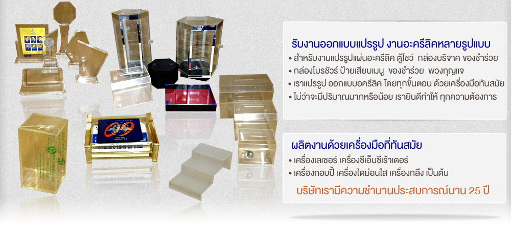 บริษัท จี.เอ็น.อะครีลิค จำกัด (G.N.ACRYLIC CO.,LTD.) รับสั่งทำงานโชว์อะครีลิคแปรรูปทุกชนิด อาทิเช่น... * ตู้โชว์สร้อย-ต่างหู * ของชำร่วย * กล่องโบวร์ชัวร์ * พวงกุญแจ * กล่องนามบัตร * สแตนโชว์จิลเวลี่ * ป้ายเสียบเมนู * งานอะครีลิคทุกชนิด ตัดด้วยเครื่องเลเซอร์และเครื่องทันสมัย ราคาเป็นกันเอง รับผลิตงานแปรรูปอะครีลิค กรอบรูปอะครีลิค กล่องอะครีลิค รับออกแบบแปรรูป งานอะครีลิคหลายรูปแบบ สำหรับงานแปรรูปแผ่นอะครีลิค ตู้โชว์ กล่องบริจาค ขอบชำร่วย กล่องโบรชัวร์ ป้ายเสียบเมนู ของชำร่วย พวงกุญแจ เราแปรรูป ออกแบบอครีลิค โดยทุกขั้นตอน ด้วยเครื่องมือทันสมัย ไม่ว่าจะมีปริมาณมากหรือน้อย เรายินดีทำให้ ทุกความต้องการ ผลิตงานด้วยเครื่องมือที่ทันสมัย เครื่องเลเซอร์ เครื่องซีเอ็นซีเร้าเตอร์ เครื่องกอปปี้ เครื่องไดม่อนใส เครื่องกลึง เป็นต้น บริษัทเรามีความชำนาญประสบการณ์นานกว่า 25 ปี